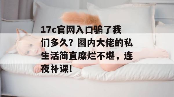 17c官网入口骗了我们多久？圈内大佬的私生活简直糜烂不堪，连夜补课！
