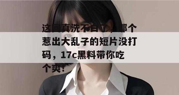 这回真洗不白了，那个惹出大乱子的短片没打码，17c黑料带你吃个爽！
