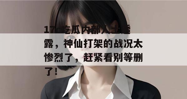 17c吃瓜内部人士透露，神仙打架的战况太惨烈了，赶紧看别等删了！