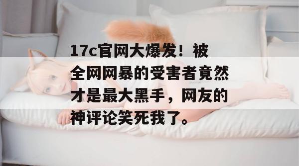 17c官网大爆发！被全网网暴的受害者竟然才是最大黑手，网友的神评论笑死我了。
