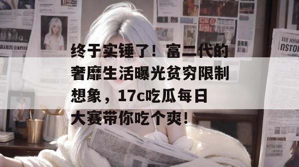 终于实锤了！富二代的奢靡生活曝光贫穷限制想象，17c吃瓜每日大赛带你吃个爽！