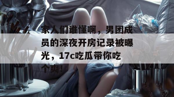 家人们谁懂啊，男团成员的深夜开房记录被曝光，17c吃瓜带你吃个爽！