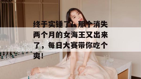 终于实锤了！那个消失两个月的女海王又出来了，每日大赛带你吃个爽！