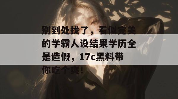 别到处找了，看似完美的学霸人设结果学历全是造假，17c黑料带你吃个爽！