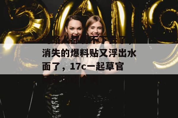 纯路人都看不下去了，消失的爆料贴又浮出水面了，17c一起草官网带你吃个爽！
