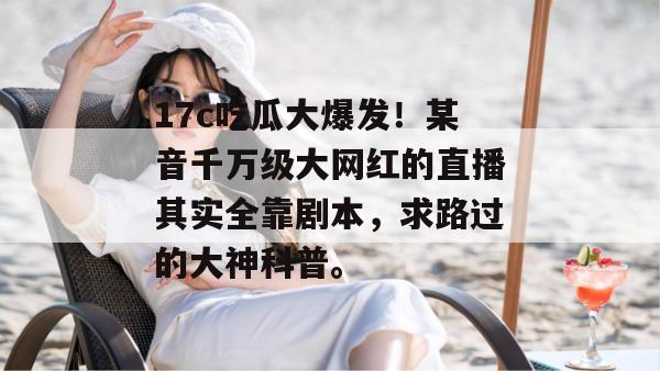 17c吃瓜大爆发!某音千万级大网红的直播其实全靠剧本,求路过的大神科普。
