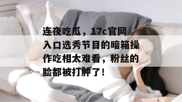 连夜吃瓜，17c官网入口选秀节目的暗箱操作吃相太难看，粉丝的脸都被打肿了！