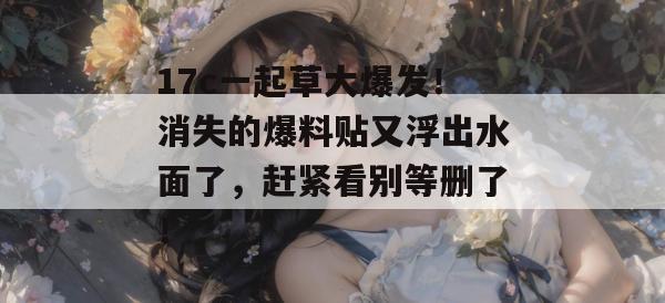 17c一起草大爆发!消失的爆料贴又浮出水面了,赶紧看别等删了!