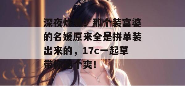 深夜炸锅！那个装富婆的名媛原来全是拼单装出来的，17c一起草带你吃个爽！