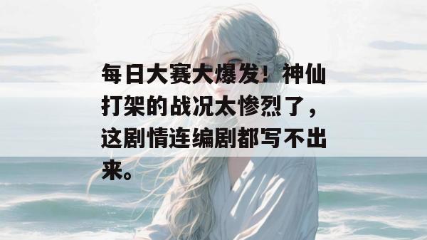 每日大赛大爆发！神仙打架的战况太惨烈了，这剧情连编剧都写不出来。