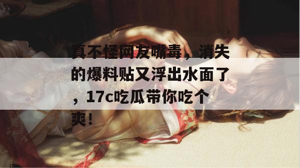 真不怪网友嘴毒，消失的爆料贴又浮出水面了，17c吃瓜带你吃个爽！