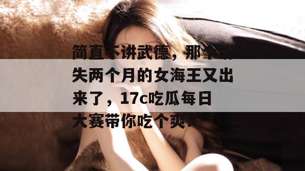 简直不讲武德，那个消失两个月的女海王又出来了，17c吃瓜每日大赛带你吃个爽！